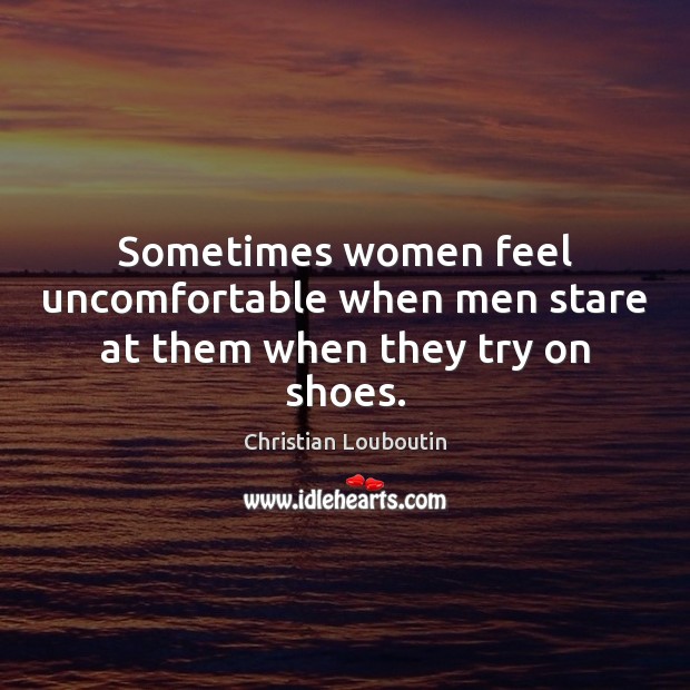 Sometimes women feel uncomfortable when men stare at them when they try on shoes. Christian Louboutin Picture Quote