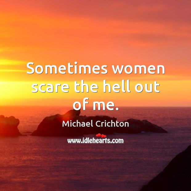 Sometimes women scare the hell out of me. Michael Crichton Picture Quote