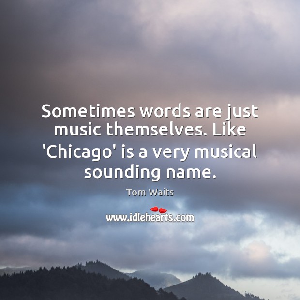 Sometimes words are just music themselves. Like ‘Chicago’ is a very musical sounding name. Image