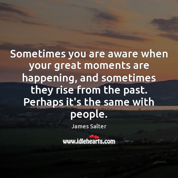 Sometimes you are aware when your great moments are happening, and sometimes James Salter Picture Quote