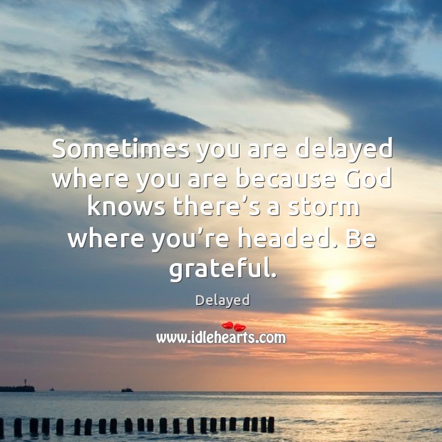 Sometimes you are delayed where you are because God knows there’s a storm where you’re headed. Be Grateful Quotes Image