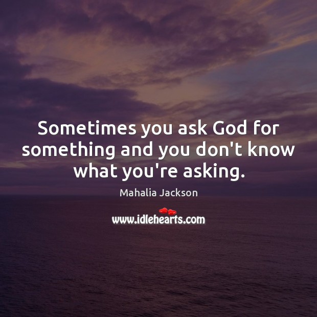 Sometimes you ask God for something and you don’t know what you’re asking. Mahalia Jackson Picture Quote