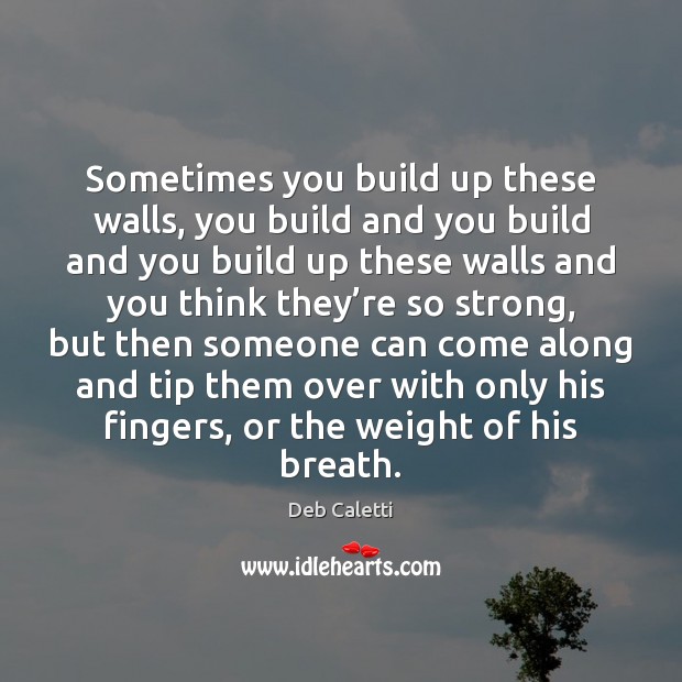 Sometimes you build up these walls, you build and you build and Deb Caletti Picture Quote