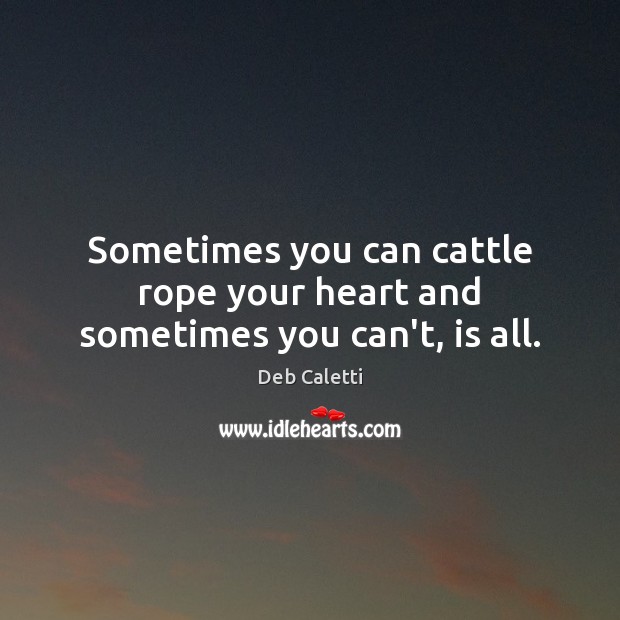 Sometimes you can cattle rope your heart and sometimes you can’t, is all. Deb Caletti Picture Quote