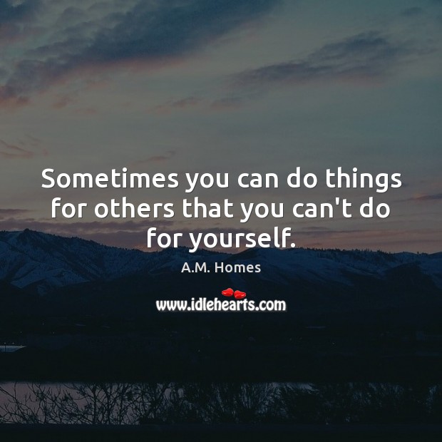 Sometimes you can do things for others that you can’t do for yourself. A.M. Homes Picture Quote