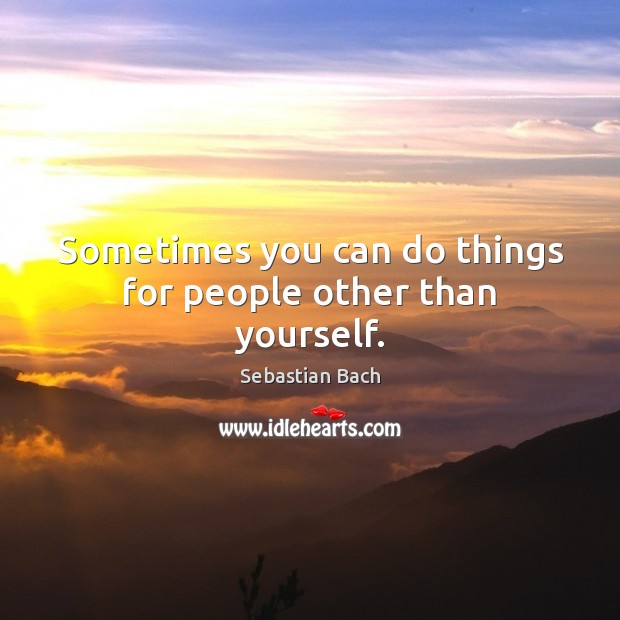 Sometimes you can do things for people other than yourself. Sebastian Bach Picture Quote