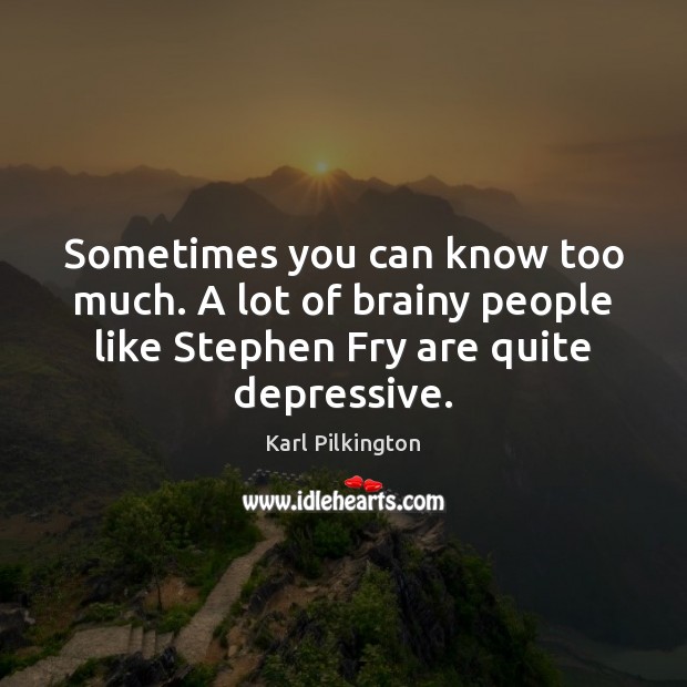 Sometimes you can know too much. A lot of brainy people like Karl Pilkington Picture Quote