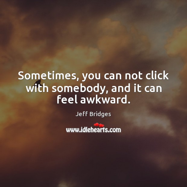 Sometimes, you can not click with somebody, and it can feel awkward. Jeff Bridges Picture Quote