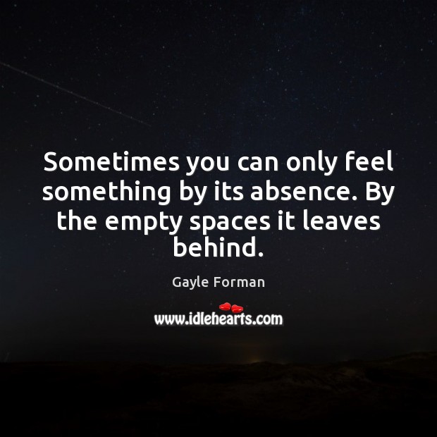 Sometimes you can only feel something by its absence. By the empty Gayle Forman Picture Quote