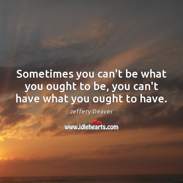 Sometimes you can’t be what you ought to be, you can’t have what you ought to have. Image