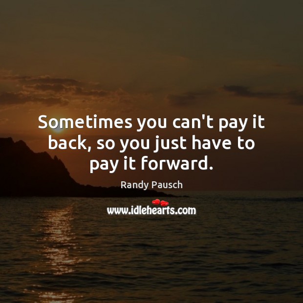 Sometimes you can’t pay it back, so you just have to pay it forward. Randy Pausch Picture Quote
