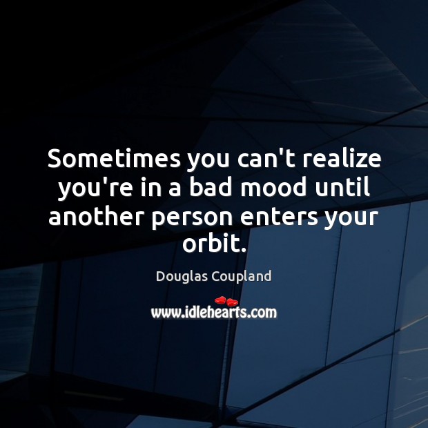 Sometimes you can’t realize you’re in a bad mood until another person enters your orbit. Douglas Coupland Picture Quote