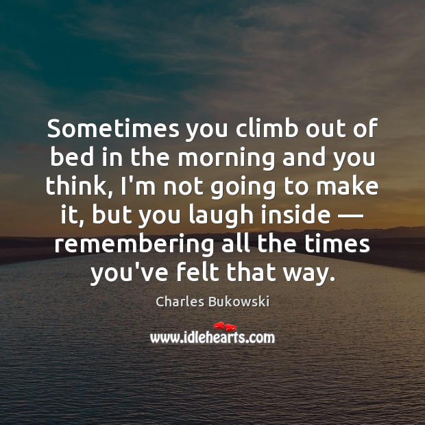 Sometimes you climb out of bed in the morning and you think, Charles Bukowski Picture Quote