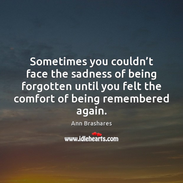 Sometimes you couldn’t face the sadness of being forgotten until you Ann Brashares Picture Quote