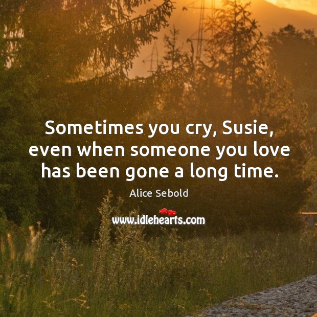 Sometimes you cry, Susie, even when someone you love has been gone a long time. Alice Sebold Picture Quote