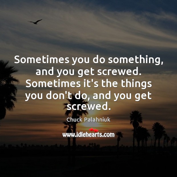 Sometimes you do something, and you get screwed. Sometimes it’s the things Chuck Palahniuk Picture Quote