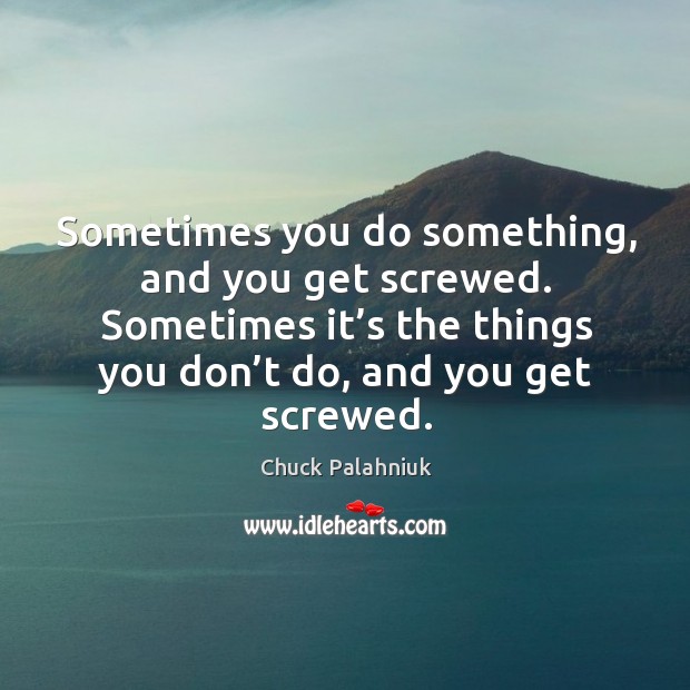 Sometimes you do something, and you get screwed. Chuck Palahniuk Picture Quote