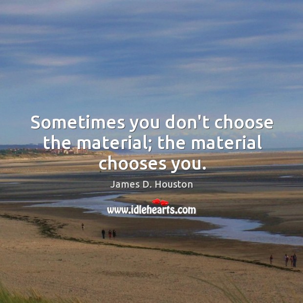 Sometimes you don’t choose the material; the material chooses you. James D. Houston Picture Quote