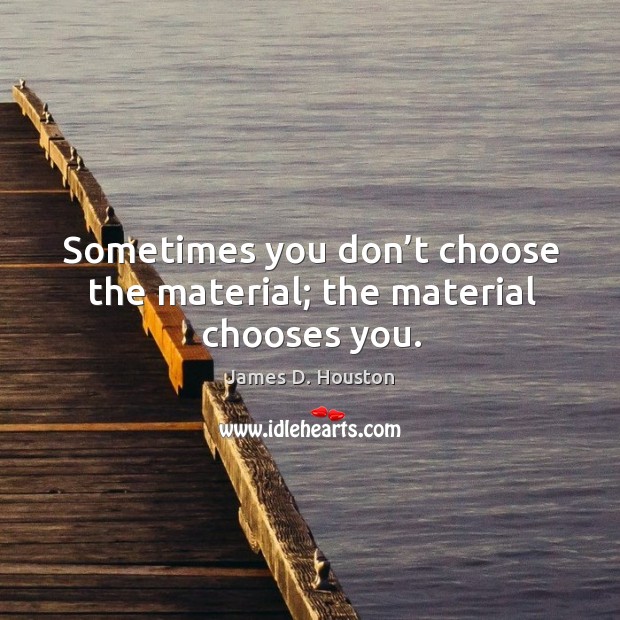 Sometimes you don’t choose the material; the material chooses you. James D. Houston Picture Quote