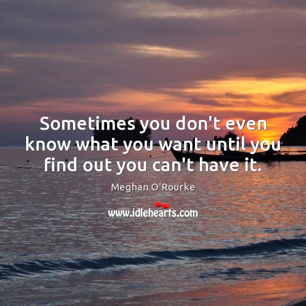 Sometimes you don’t even know what you want until you find out you can’t have it. Meghan O’Rourke Picture Quote