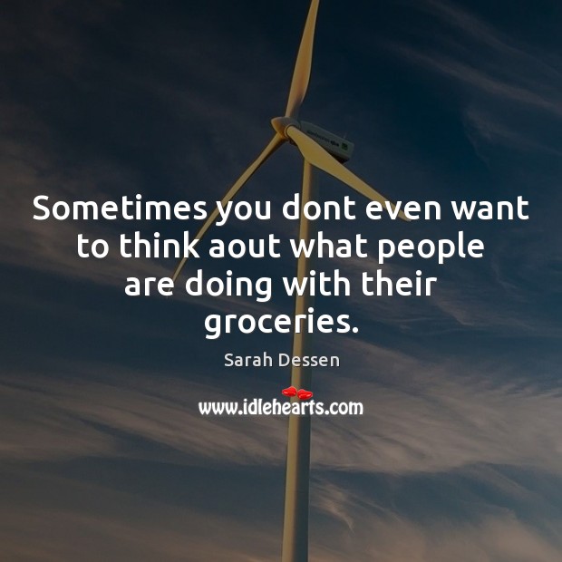 Sometimes you dont even want to think aout what people are doing with their groceries. Sarah Dessen Picture Quote
