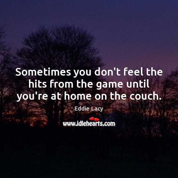 Sometimes you don’t feel the hits from the game until you’re at home on the couch. Eddie Lacy Picture Quote