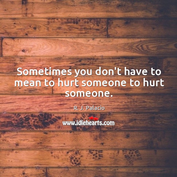 Sometimes you don’t have to mean to hurt someone to hurt someone. Image