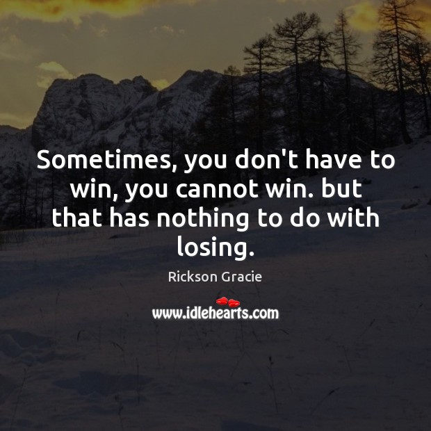 Sometimes, you don’t have to win, you cannot win. but that has nothing to do with losing. Rickson Gracie Picture Quote
