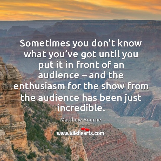 Sometimes you don’t know what you’ve got until you put it in front of an audience Matthew Bourne Picture Quote