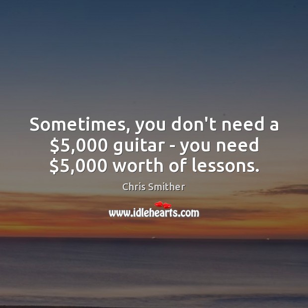Sometimes, you don’t need a $5,000 guitar – you need $5,000 worth of lessons. Worth Quotes Image