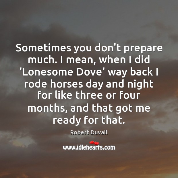 Sometimes you don’t prepare much. I mean, when I did ‘Lonesome Dove’ Robert Duvall Picture Quote