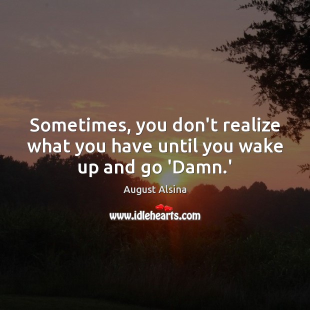 Sometimes, you don’t realize what you have until you wake up and go ‘Damn.’ August Alsina Picture Quote