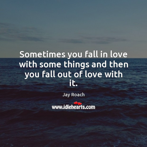 Sometimes you fall in love with some things and then you fall out of love with it. Jay Roach Picture Quote