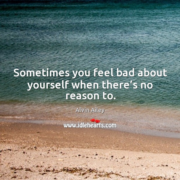 Sometimes you feel bad about yourself when there’s no reason to. Alvin Ailey Picture Quote