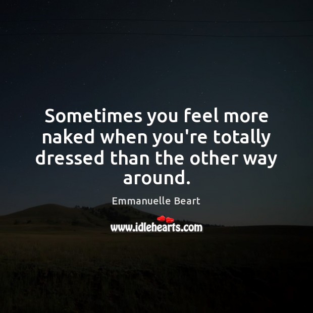 Sometimes you feel more naked when you’re totally dressed than the other way around. Emmanuelle Beart Picture Quote