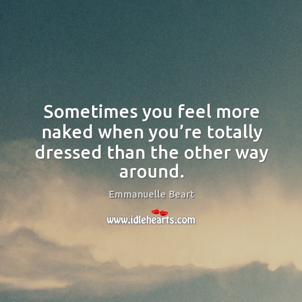 Sometimes you feel more naked when you’re totally dressed than the other way around. Emmanuelle Beart Picture Quote