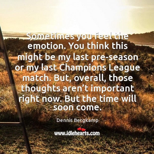 Sometimes you feel the emotion. You think this might be my last pre-season or my Dennis Bergkamp Picture Quote