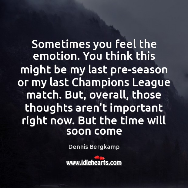 Sometimes you feel the emotion. You think this might be my last Dennis Bergkamp Picture Quote
