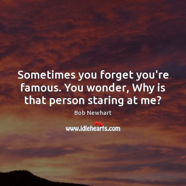 Sometimes you forget you’re famous. You wonder, Why is that person staring at me? Bob Newhart Picture Quote