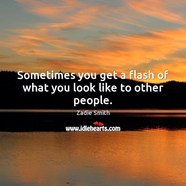 Sometimes you get a flash of what you look like to other people. Zadie Smith Picture Quote