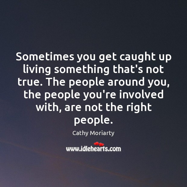 Sometimes you get caught up living something that’s not true. The people Cathy Moriarty Picture Quote