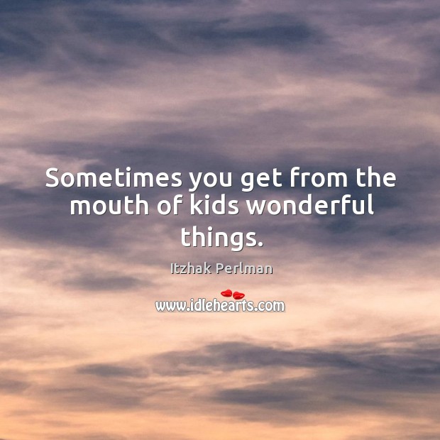 Sometimes you get from the mouth of kids wonderful things. Itzhak Perlman Picture Quote