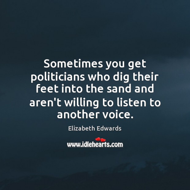 Sometimes you get politicians who dig their feet into the sand and Elizabeth Edwards Picture Quote