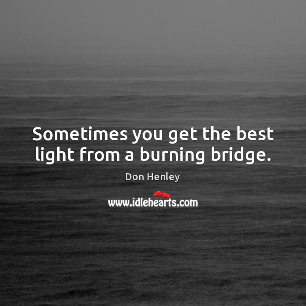 Sometimes you get the best light from a burning bridge. Don Henley Picture Quote