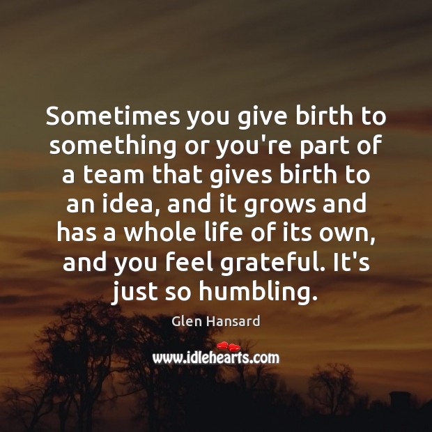 Sometimes you give birth to something or you’re part of a team Glen Hansard Picture Quote
