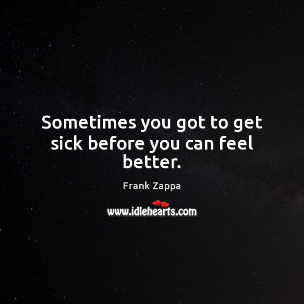 Sometimes you got to get sick before you can feel better. Frank Zappa Picture Quote