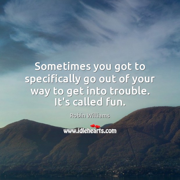 Sometimes you got to specifically go out of your way to get into trouble. It’s called fun. Robin Williams Picture Quote