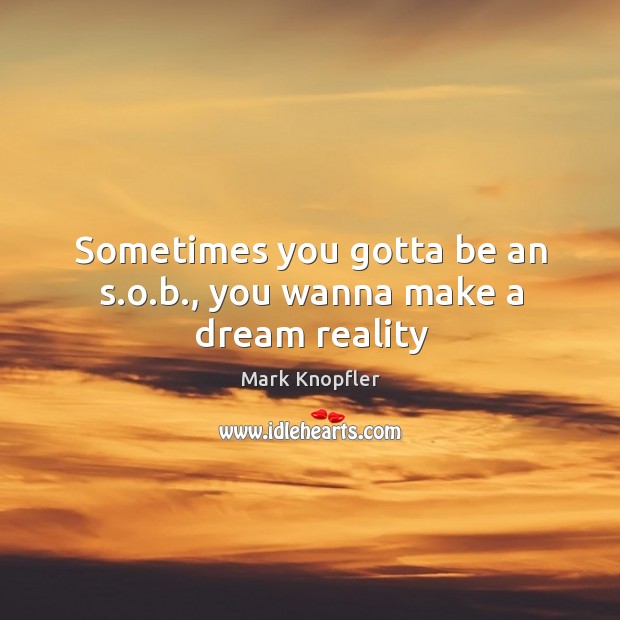 Sometimes you gotta be an s.o.b., you wanna make a dream reality Mark Knopfler Picture Quote