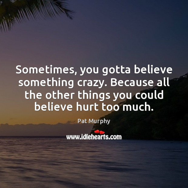 Sometimes, you gotta believe something crazy. Because all the other things you Pat Murphy Picture Quote