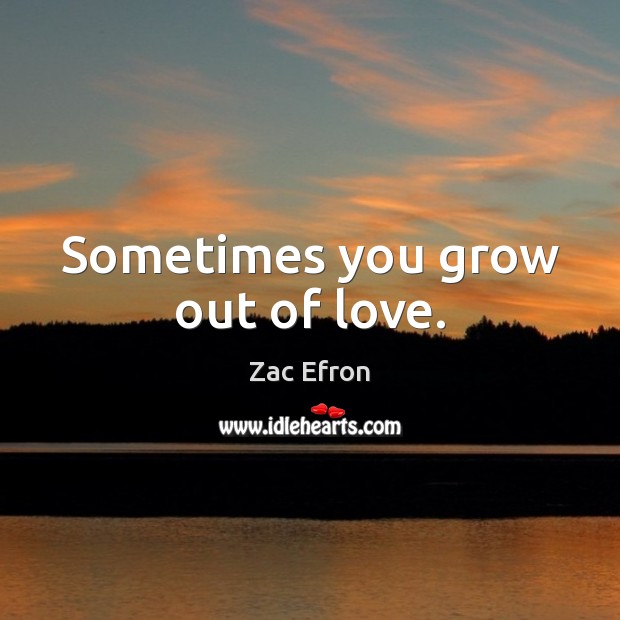 Sometimes you grow out of love. Zac Efron Picture Quote